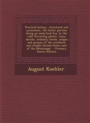 Practical Botany, Structural and Systematic, the Latter Portion Being an Analytical Key to the Wild Flowering Plants, Trees, Shrubs, Ordinary Herbs, S,1289598037,9781289598037