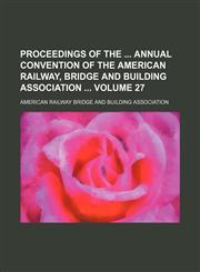 Proceedings of the  annual convention of the American Railway, Bridge and Building Association  Volume 27,1130360008,9781130360004