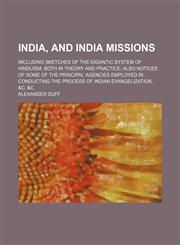 India, and India Missions; Including Sketches of the Gigantic System of Hinduism, Both in Theory and Practice Also Notices of Some of the Principal Agencies Employed in Conducting the Process of Indian Evangelization, &c. &c,1150069619,9781150069611