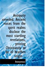Antiquity Unveiled. Ancient Voices from the Spirit Realms Disclose the Most Startling Revelations, P,1117093913,9781117093918