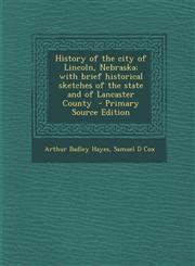 History of the City of Lincoln, Nebraska; With Brief Historical Sketches of the State and of Lancaster County - Primary Source Edition,1287887597,9781287887591
