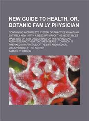 New Guide to Health, Or, Botanic Family Physician; Containing a Complete System of Practice on a Plan Entirely New With a Description of the Vegetables Made Use Of, and Directions for Preparing and Administering Them to Cure Disease to Which Is Prefixed a,1151003190,9781151003195