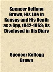 Spencer Kellogg Brown, His Life in Kansas and His Death as a Spy, 1842-1863; As Disclosed in His Diary,1152616676,9781152616677