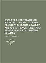 Trials for High Treason, in Scotland Held at Stirling, Glasgow, Dumbarton, Paisley, and Ayr, in the Year 1820. Taken in Short-Hand by C.j. Green (Volume 3),1154200973,9781154200973