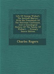 Life of George Wishart, the Scottish Martyr With His Translation of the Helvetian Confession, and a Genealogical History of the Family of Wishart...,1295476460,9781295476466