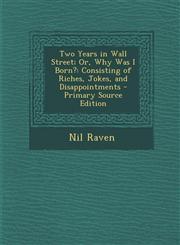Two Years in Wall Street; Or, Why Was I Born? Consisting of Riches, Jokes, and Disappointments - Primary Source Edition,1287740634,9781287740636