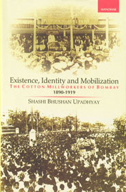 Existence, Identity and Mobilization The Cotton Millworkers of Bombay, 1890-1919 1st Published,8173045291,9788173045295