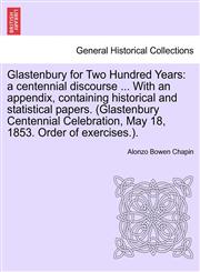 Glastenbury for Two Hundred Years a centennial discourse ... With an appendix, containing historical and statistical papers. (Glastenbury Centennial Celebration, May 18, 1853. Order of exercises.).,1241422028,9781241422028