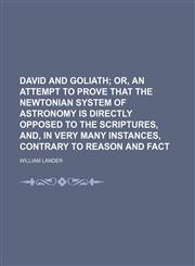 David and Goliath;  or, An attempt to prove that the Newtonian system of astronomy is directly opposed to the Scriptures, and, in very many instances, contrary to reason and fact,1151472891,9781151472892