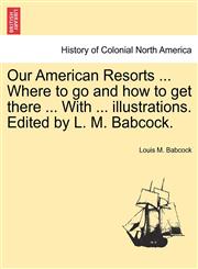 Our American Resorts ... Where to go and how to get there ... With ... illustrations. Edited by L. M. Babcock.,1241333823,9781241333829