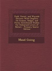 Field, Forest, and Wayside Flowers With Chapters on Grasses, Sedges, and Ferns; Untechnical Studies for Unlearned Lovers of Nature - Primary Source E,1287429580,9781287429586