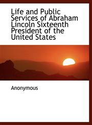 Life and Public Services of Abraham Lincoln Sixteenth President of the United States,1115910450,9781115910453