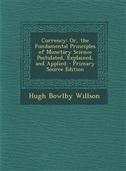 Currency Or, the Fundamental Principles of Monetary Science Postulated, Explained, and Applied,1287507581,9781287507581