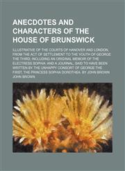 Anecdotes and Characters of the House of Brunswick; Illustrative of the Courts of Hanover and London, From the Act of Settlement to the Youth of George the Third Including an Original Memoir of the Electress Sophia and a Journal, Said to Have Been Written,1150741988,9781150741982