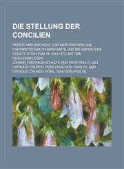 Die Stellung Der Concilien; Papste Und Bischofe Vom Historischen Und Canonistischen Standpunkte Und Die Papstliche Constitution Vom 18. Juli 1870, Mit,1154679616,9781154679618