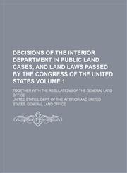 Decisions of the Interior Department in public land cases, and land laws passed by the Congress of the United States; together with the regulations of the General Land Office Volume 1,1151173304,9781151173300