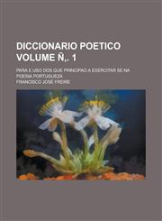 Diccionario poetico; para e uso dos que principao a exercitar se na poesia portugueza Volume Ñ‚. 1,1234459884,9781234459888
