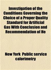 Investigation of the Conditions Governing the Choice of a Proper Quality Standard for Artificial Gas With Conclusion and Recommendation of He,1152343599,9781152343597