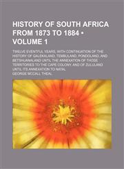 History of South Africa From 1873 to 1884 (Volume 1); Twelve Eventful Years, With Continuation of the History of Galekaland, Tembuland, Pondoland, and Betshuanaland Until the Annexation of Those Territories to the Cape Colony, and of Zululand Until Its An,1150026995,9781150026997