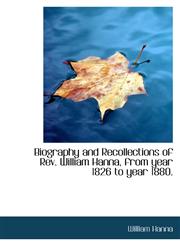 Biography and Recollections of Rev. William Hanna, from year 1826 to year 1880.,111635375X,9781116353754