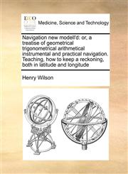 Navigation new modell'd or, a treatise of geometrical trigonometrical arithmetical instrumental and practical navigation. Teaching, how to keep a reckoning, both in latitude and longitude,1171023618,9781171023616