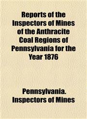 Reports of the Inspectors of Mines of the Anthracite Coal Regions of Pennsylvania for the Year 1876,1154832619,9781154832617