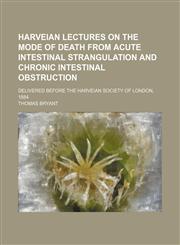 Harveian lectures on the mode of death from acute intestinal strangulation and chronic intestinal obstruction; delivered before the Harveian Society of London, 1884,1151728683,9781151728685