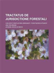 Tractatus de Jurisdictione forestali; von der forstlichen Obrigkeit, Forstgerechtigkeit und Wildbann,123009198X,9781230091983