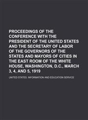 Proceedings of the Conference With the President of the United States and the Secretary of Labor of the Governors of the States and Mayors of Cities in the East Room of the White House, Washington, D.c., March 3, 4, and 5, 1919,1150117788,9781150117787