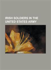 Irish Soldiers in the United States Army Bernard J. D. Irwin, Charles H. T. Collis, Charles McAnally, Ciara Durkin, Cornelius J. Leahy, Daniel Farren,1230767665,9781230767666