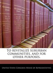 To revitalize suburban communities, and for other purposes.,1240312016,9781240312016