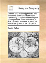 Curious and diverting journies, thro' the whole island of Great-Britain. Containing, I. A particular description of the principal cities and towns,  II. The customs, manners, speech, as also  employment of the people. III.,1171411391,9781171411390
