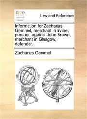 Information for Zacharias Gemmel, merchant in Irvine, pursuer; against John Brown, merchant in Glasgow, defender.,1170825354,9781170825358