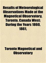Results of Meteorological Observations Made at the Magnetical Observatory, Toronto, Canada West; During the Years 1860, 1861,,115270754X,9781152707542