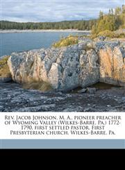 Rev. Jacob Johnson, M. A., pioneer preacher of Wyoming Valley (Wilkes-Barre, Pa.) 1772-1790, first settled pastor, First Presbyterian church, Wilkes-Barre, Pa.,1175787086,9781175787088