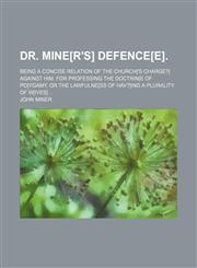 Dr. Mine[r's] defence[e]; Being a concise relation of the church['s charge?] against him, for professing the doctrin[e of po]ygamy, or the lawfulne[ss of hav?]ing a plurality of w[ives],1154525325,9781154525328
