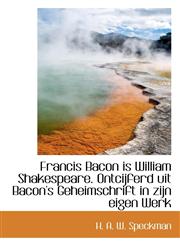 Francis Bacon is William Shakespeare. Ontcijferd uit Bacon's Geheimschrift in zijn eigen Werk,1115754157,9781115754156