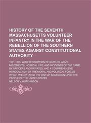 History of the Seventh Massachusetts Volunteer Infantry in the War of the Rebellion of the Southern States Against Constitutional Authority; 1861-1865. With Description of Battles, Army Movements, Hospital Life, and Incidents of the Camp, by Officers and,1150999667,9781150999666