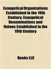 Evangelical Organizations Established in the 19th Century Evangelical Denominations and Unions Established in the 19th Century,1158126999,9781158126996