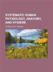 Systematic human physiology, anatomy, and hygiene,1236567455,9781236567451