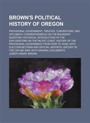 Brown's political history of Oregon; provisional government, treaties, conventions, and diplomatic correspondence on the boundary question, historical introduction of the explorations on the Pacific coast, history of the provisional,1236531795,9781236531797