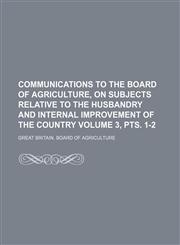 Communications to the Board of agriculture, on subjects relative to the husbandry and internal improvement of the country Volume 3, pts. 1-2,1130307700,9781130307702