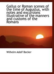 Gallus or Roman scenes of the time of Augustus, with notes and excursions illustrative of the manner,1115538438,9781115538435