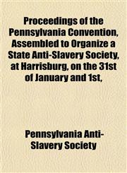 Proceedings of the Pennsylvania Convention, Assembled to Organize a State Anti-Slavery Society, at Harrisburg, on the 31st of January and 1st,,1153108615,9781153108614
