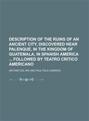 Description of the Ruins of an Ancient City, Discovered Near Palenque, in the Kingdom of Guatemala, in Spanish America  Followed by Teatro Critico Americano,1130720322,9781130720327