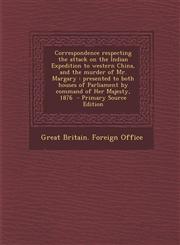 Correspondence respecting the attack on the Indian Expedition to western China, and the murder of Mr. Margary presented to both houses of Parliament by command of Her Majesty, 1876  - Primary Source Edition,1294232797,9781294232797