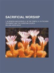 Sacrificial Worship; I. in Genesis and Exodus Ii. in the Temple Iii. in the New Testament and the Christian Church,115158830X,9781151588302