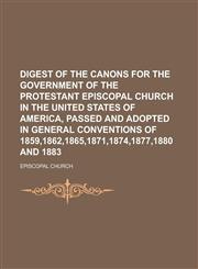Digest of the canons for the government of the Protestant Episcopal church in the United States of America, passed and adopted in general conventions of 1859,1862,1865,1871,1874,1877,1880 and 1883,1230145435,9781230145433