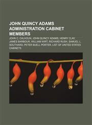 John Quincy Adams administration cabinet members John C. Calhoun, John Quincy Adams, Henry Clay, James Barbour, William Wirt, Richard Rush,1155455983,9781155455983