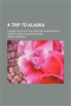 A Trip to Alaska; A Narrative of What Was Seen and Heard During a Summer Cruise in Alaskan Waters,1443275956,9781443275958